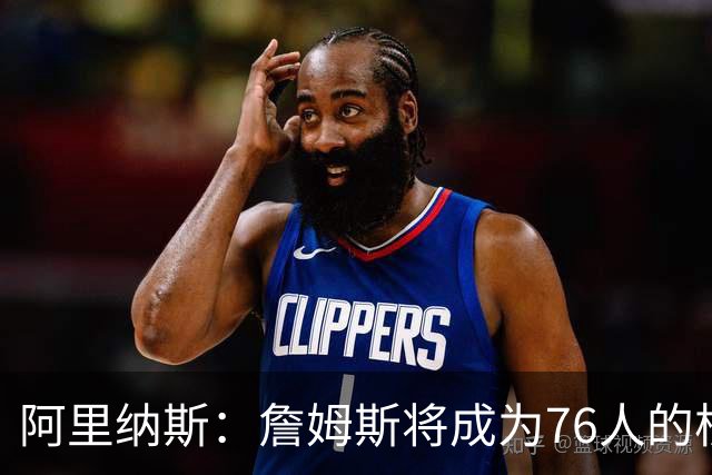 阿里纳斯：詹姆斯将成为76人的核心领导者